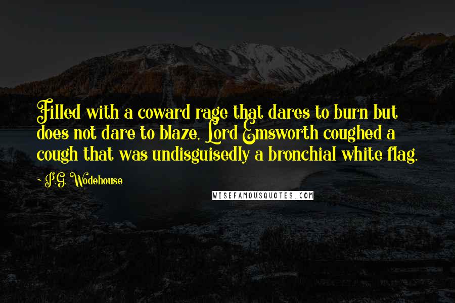 P.G. Wodehouse Quotes: Filled with a coward rage that dares to burn but does not dare to blaze, Lord Emsworth coughed a cough that was undisguisedly a bronchial white flag.