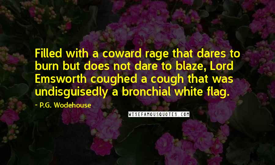 P.G. Wodehouse Quotes: Filled with a coward rage that dares to burn but does not dare to blaze, Lord Emsworth coughed a cough that was undisguisedly a bronchial white flag.