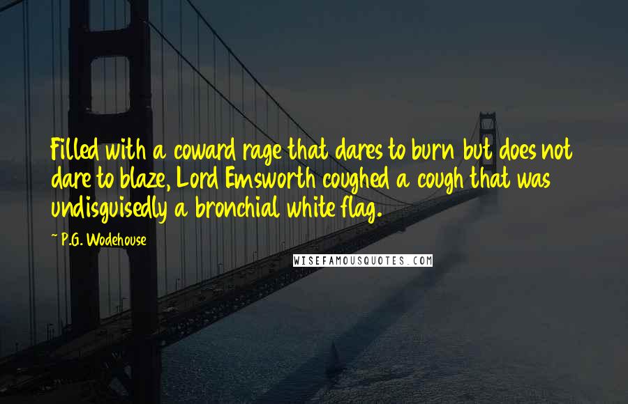 P.G. Wodehouse Quotes: Filled with a coward rage that dares to burn but does not dare to blaze, Lord Emsworth coughed a cough that was undisguisedly a bronchial white flag.