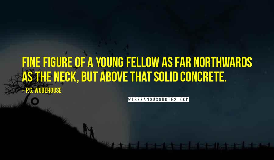 P.G. Wodehouse Quotes: Fine figure of a young fellow as far northwards as the neck, but above that solid concrete.