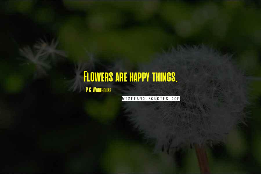 P.G. Wodehouse Quotes: Flowers are happy things.