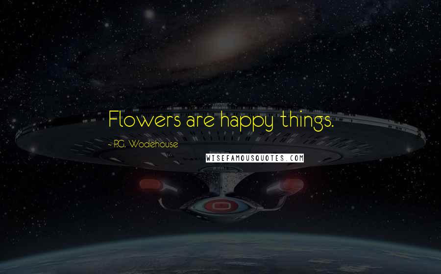 P.G. Wodehouse Quotes: Flowers are happy things.