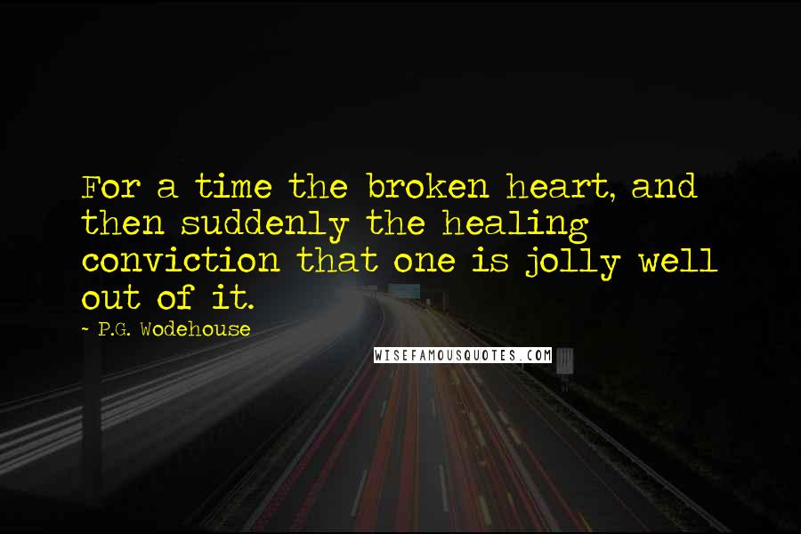 P.G. Wodehouse Quotes: For a time the broken heart, and then suddenly the healing conviction that one is jolly well out of it.