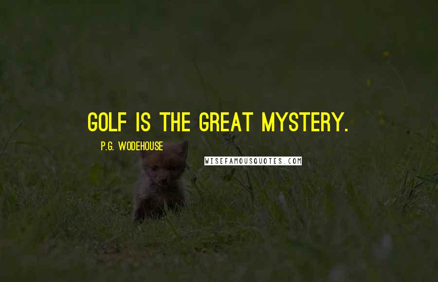 P.G. Wodehouse Quotes: Golf is the Great Mystery.