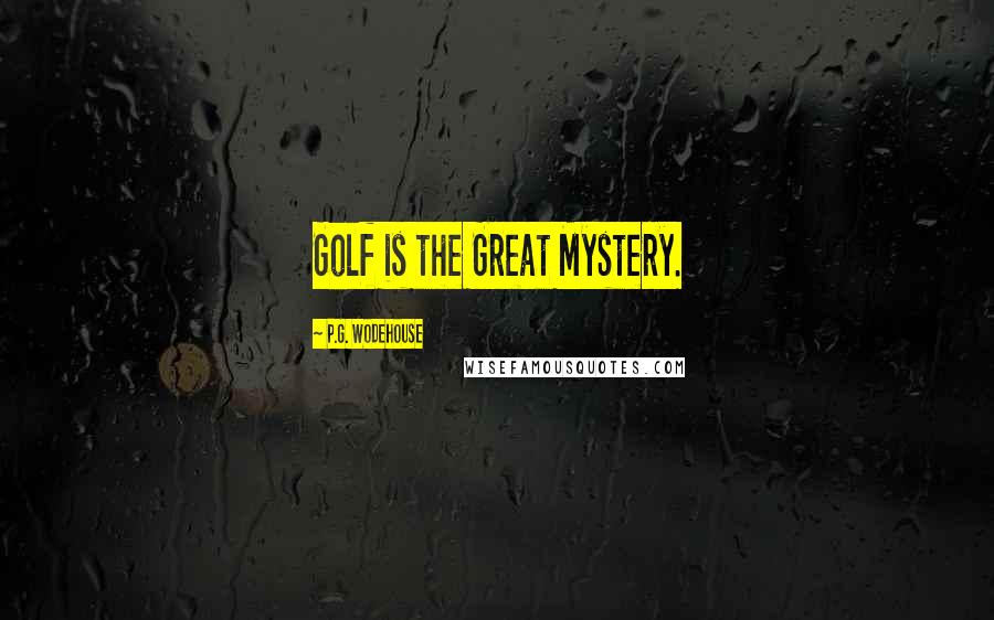 P.G. Wodehouse Quotes: Golf is the Great Mystery.