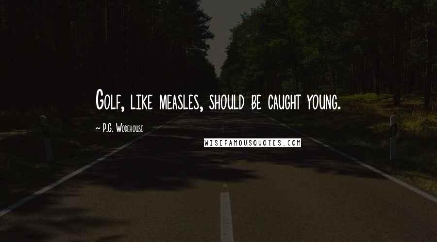 P.G. Wodehouse Quotes: Golf, like measles, should be caught young.