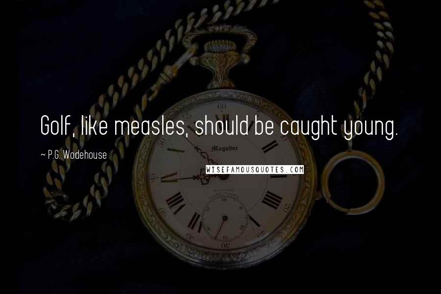 P.G. Wodehouse Quotes: Golf, like measles, should be caught young.