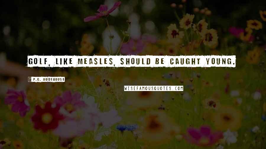 P.G. Wodehouse Quotes: Golf, like measles, should be caught young.