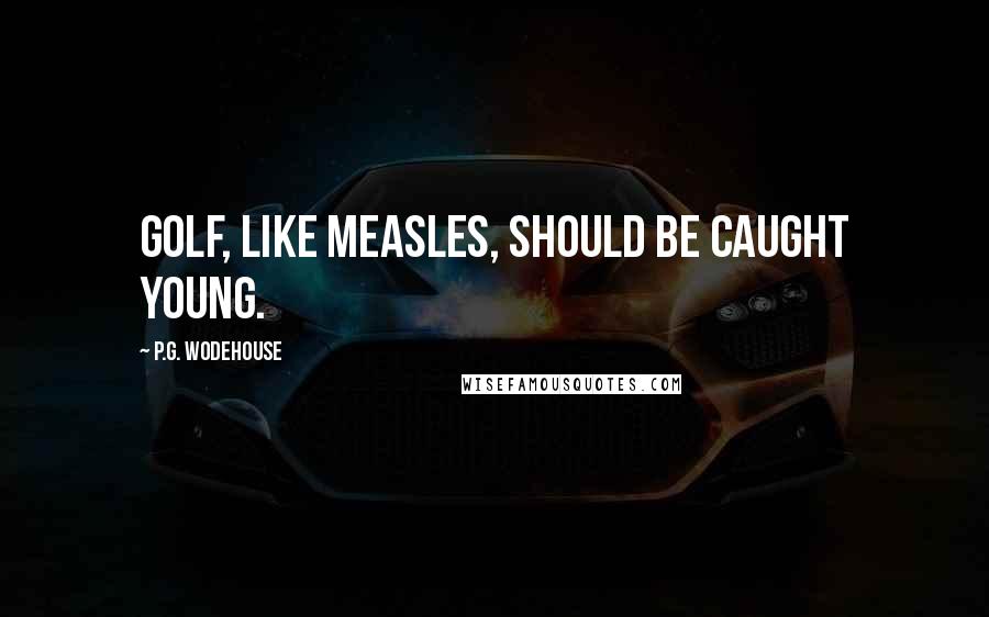P.G. Wodehouse Quotes: Golf, like measles, should be caught young.