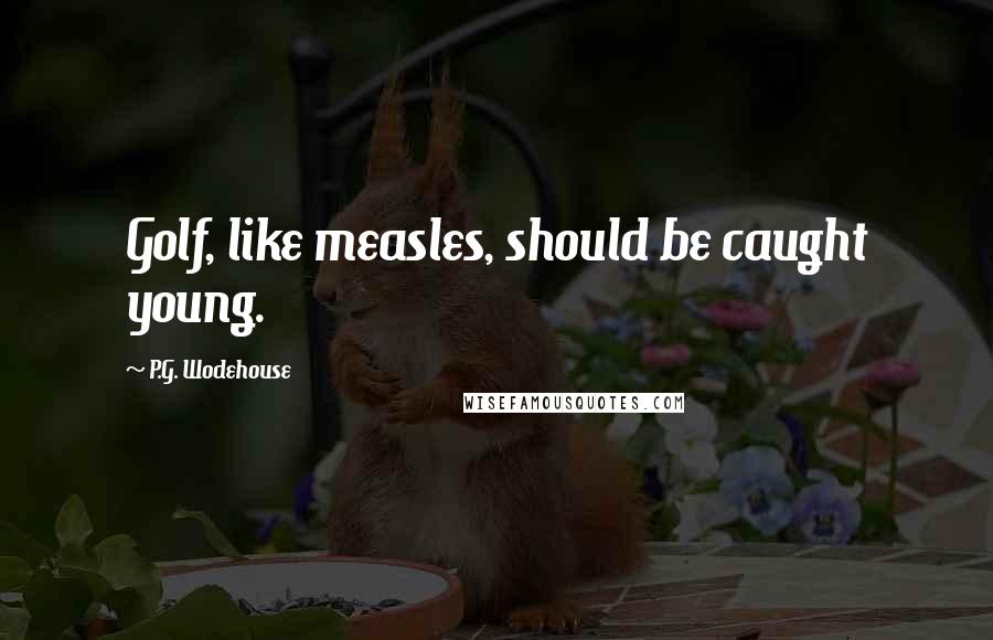 P.G. Wodehouse Quotes: Golf, like measles, should be caught young.