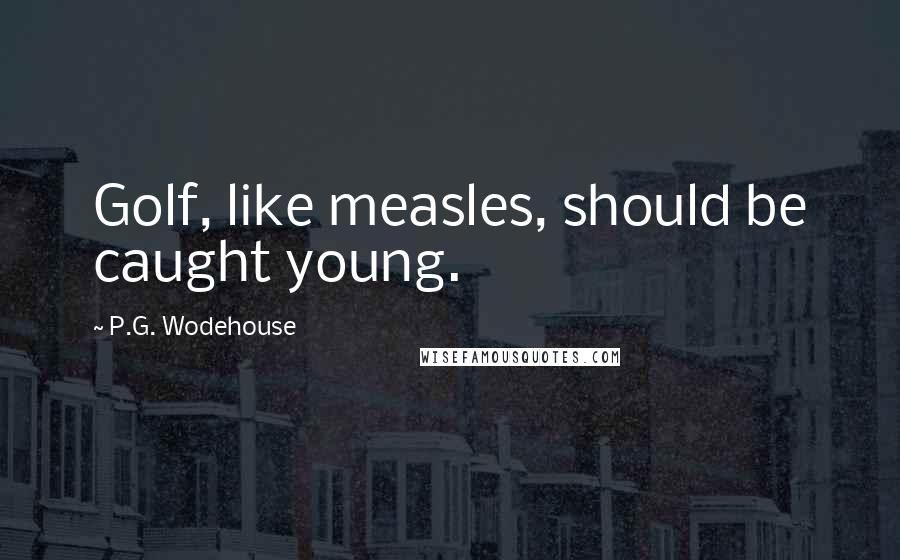 P.G. Wodehouse Quotes: Golf, like measles, should be caught young.
