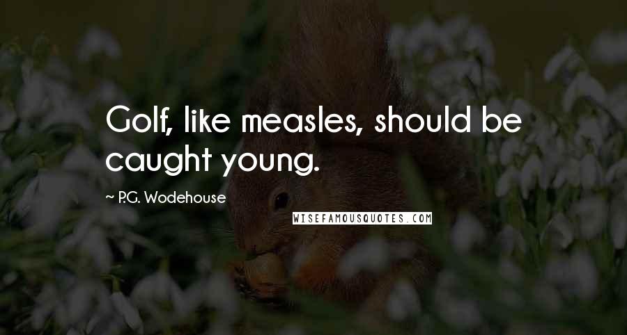 P.G. Wodehouse Quotes: Golf, like measles, should be caught young.