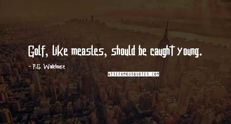 P.G. Wodehouse Quotes: Golf, like measles, should be caught young.