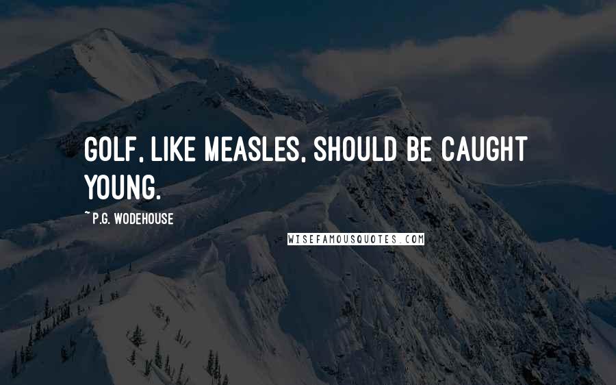 P.G. Wodehouse Quotes: Golf, like measles, should be caught young.