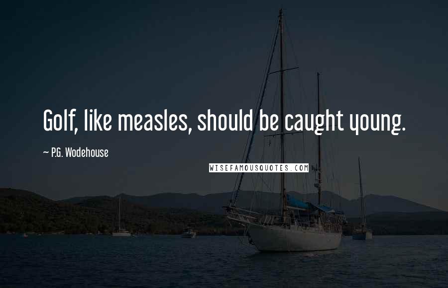P.G. Wodehouse Quotes: Golf, like measles, should be caught young.