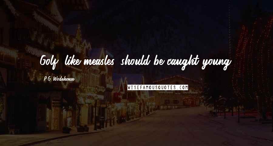 P.G. Wodehouse Quotes: Golf, like measles, should be caught young.