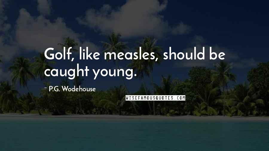 P.G. Wodehouse Quotes: Golf, like measles, should be caught young.
