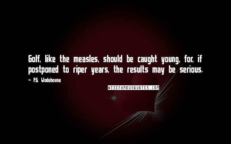 P.G. Wodehouse Quotes: Golf, like the measles, should be caught young, for, if postponed to riper years, the results may be serious.