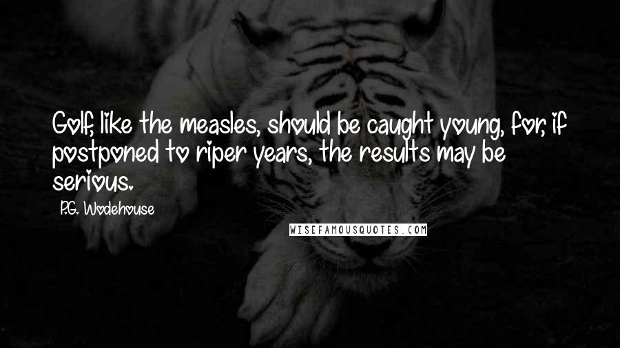 P.G. Wodehouse Quotes: Golf, like the measles, should be caught young, for, if postponed to riper years, the results may be serious.