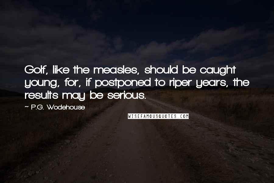 P.G. Wodehouse Quotes: Golf, like the measles, should be caught young, for, if postponed to riper years, the results may be serious.