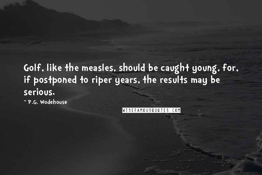 P.G. Wodehouse Quotes: Golf, like the measles, should be caught young, for, if postponed to riper years, the results may be serious.