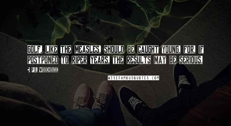 P.G. Wodehouse Quotes: Golf, like the measles, should be caught young, for, if postponed to riper years, the results may be serious.