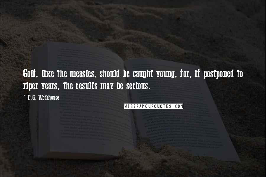 P.G. Wodehouse Quotes: Golf, like the measles, should be caught young, for, if postponed to riper years, the results may be serious.