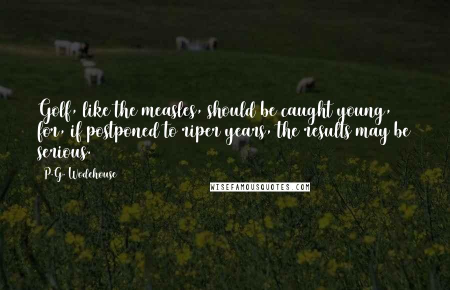 P.G. Wodehouse Quotes: Golf, like the measles, should be caught young, for, if postponed to riper years, the results may be serious.