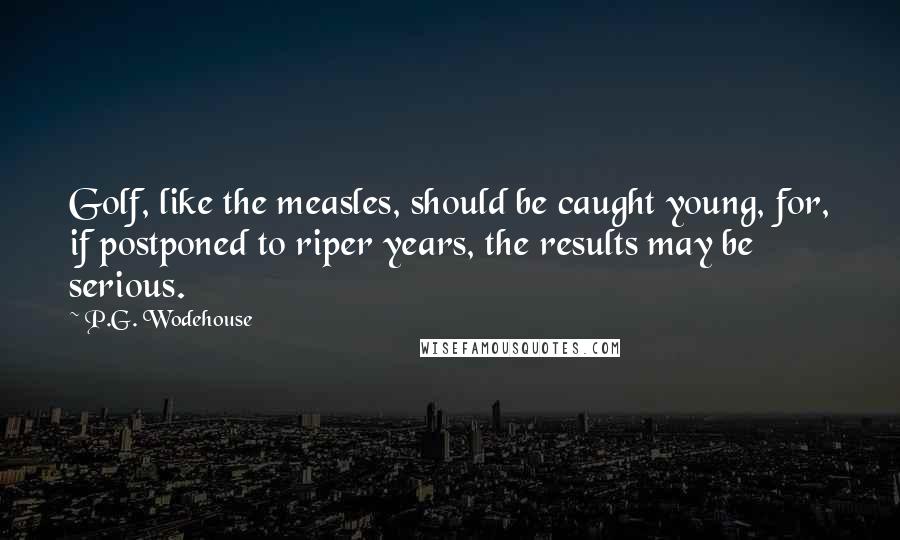 P.G. Wodehouse Quotes: Golf, like the measles, should be caught young, for, if postponed to riper years, the results may be serious.