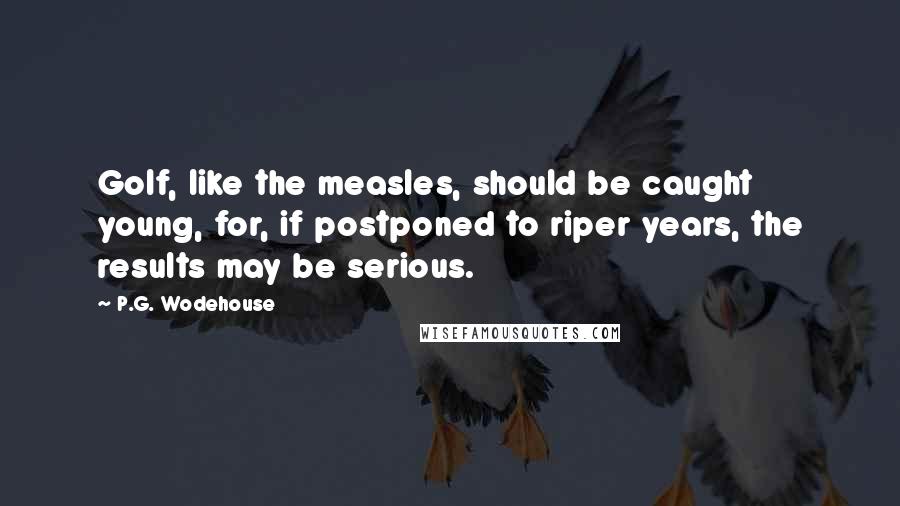 P.G. Wodehouse Quotes: Golf, like the measles, should be caught young, for, if postponed to riper years, the results may be serious.