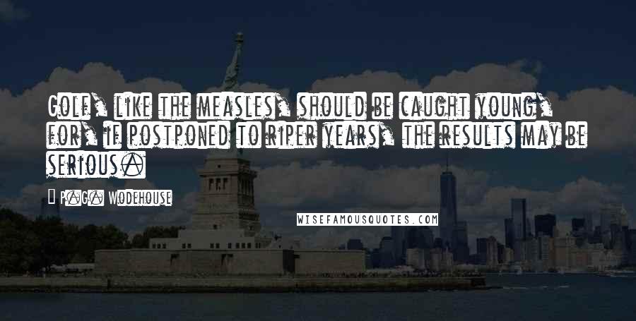 P.G. Wodehouse Quotes: Golf, like the measles, should be caught young, for, if postponed to riper years, the results may be serious.