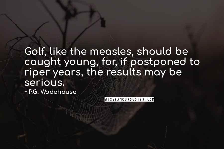 P.G. Wodehouse Quotes: Golf, like the measles, should be caught young, for, if postponed to riper years, the results may be serious.