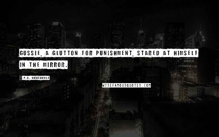 P.G. Wodehouse Quotes: Gussie, a glutton for punishment, stared at himself in the mirror.