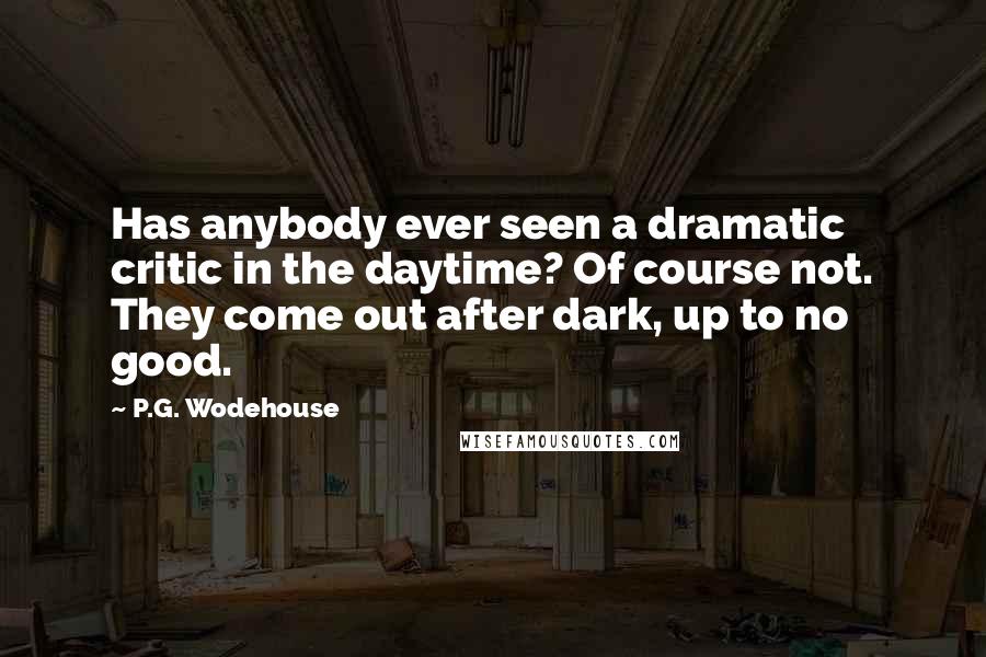 P.G. Wodehouse Quotes: Has anybody ever seen a dramatic critic in the daytime? Of course not. They come out after dark, up to no good.