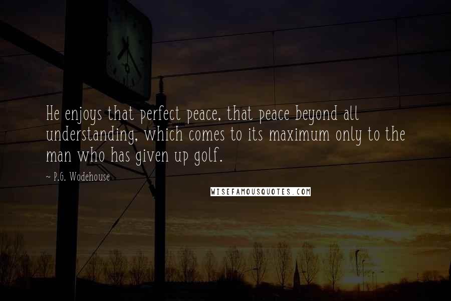 P.G. Wodehouse Quotes: He enjoys that perfect peace, that peace beyond all understanding, which comes to its maximum only to the man who has given up golf.