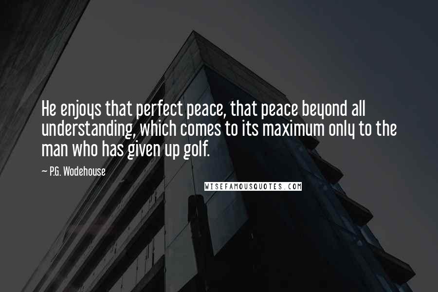 P.G. Wodehouse Quotes: He enjoys that perfect peace, that peace beyond all understanding, which comes to its maximum only to the man who has given up golf.