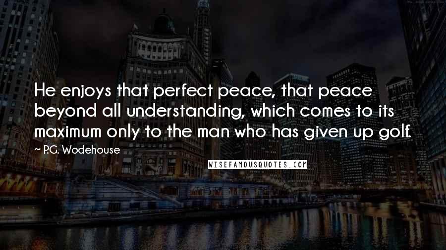 P.G. Wodehouse Quotes: He enjoys that perfect peace, that peace beyond all understanding, which comes to its maximum only to the man who has given up golf.