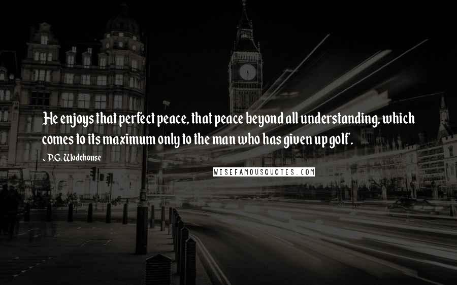 P.G. Wodehouse Quotes: He enjoys that perfect peace, that peace beyond all understanding, which comes to its maximum only to the man who has given up golf.