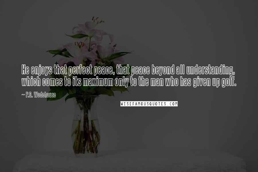 P.G. Wodehouse Quotes: He enjoys that perfect peace, that peace beyond all understanding, which comes to its maximum only to the man who has given up golf.