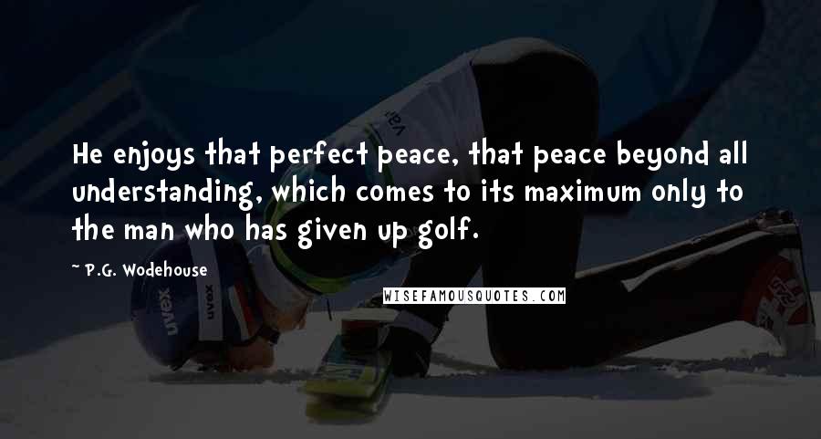 P.G. Wodehouse Quotes: He enjoys that perfect peace, that peace beyond all understanding, which comes to its maximum only to the man who has given up golf.