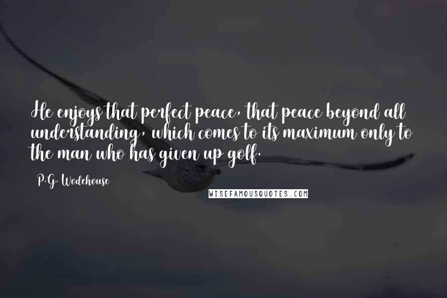 P.G. Wodehouse Quotes: He enjoys that perfect peace, that peace beyond all understanding, which comes to its maximum only to the man who has given up golf.