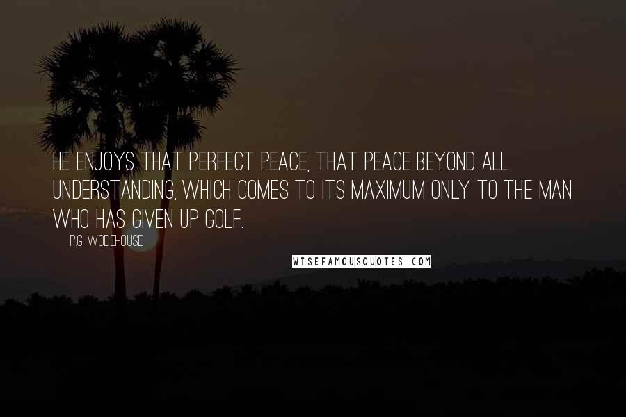 P.G. Wodehouse Quotes: He enjoys that perfect peace, that peace beyond all understanding, which comes to its maximum only to the man who has given up golf.