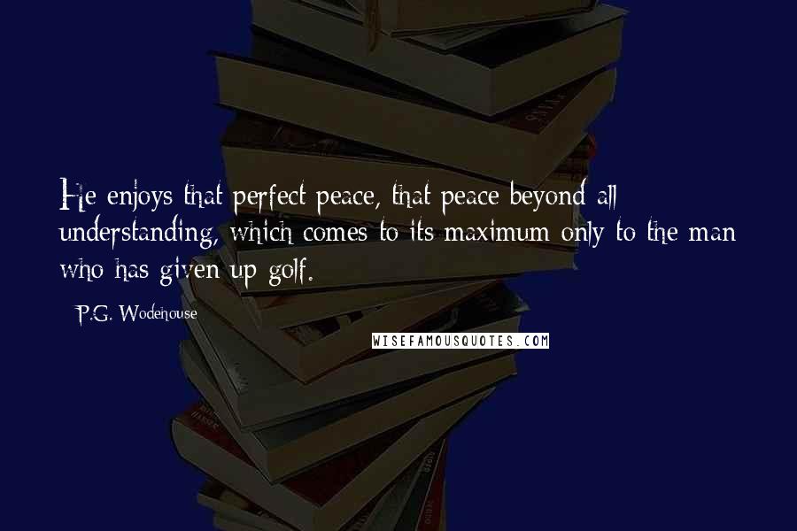 P.G. Wodehouse Quotes: He enjoys that perfect peace, that peace beyond all understanding, which comes to its maximum only to the man who has given up golf.