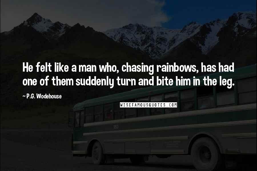 P.G. Wodehouse Quotes: He felt like a man who, chasing rainbows, has had one of them suddenly turn and bite him in the leg.