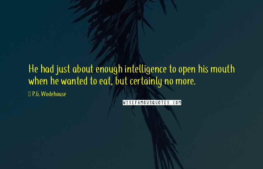 P.G. Wodehouse Quotes: He had just about enough intelligence to open his mouth when he wanted to eat, but certainly no more.