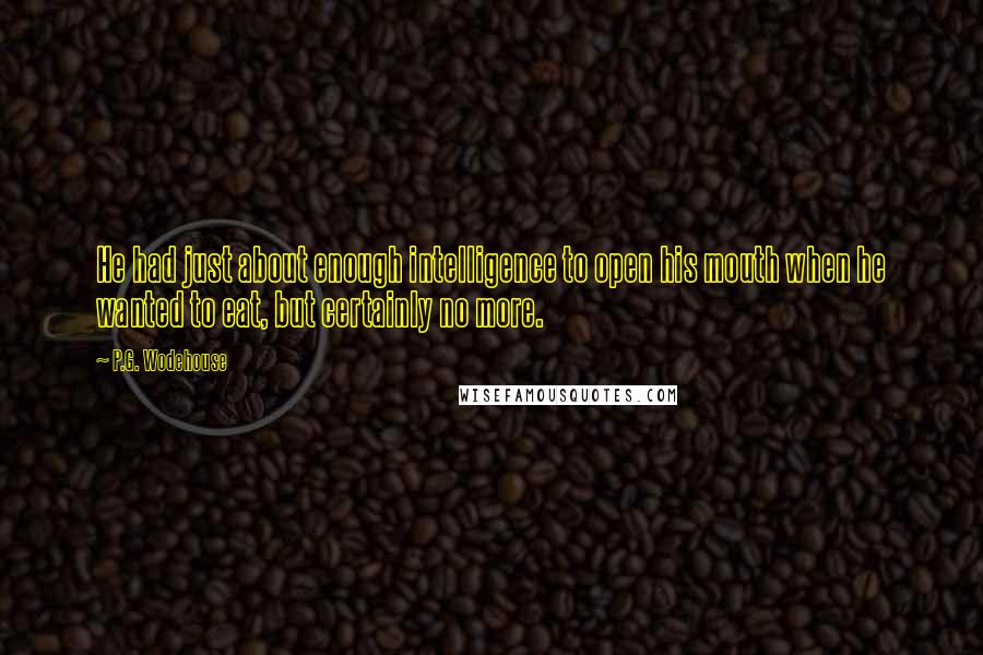 P.G. Wodehouse Quotes: He had just about enough intelligence to open his mouth when he wanted to eat, but certainly no more.