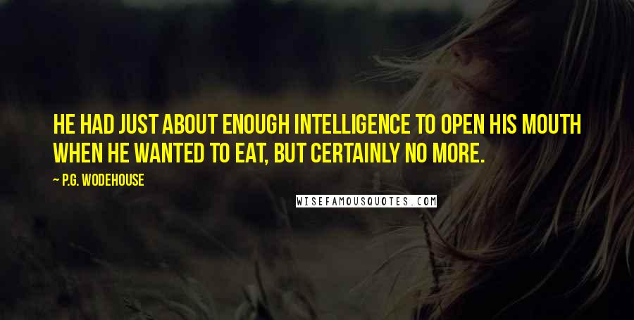 P.G. Wodehouse Quotes: He had just about enough intelligence to open his mouth when he wanted to eat, but certainly no more.