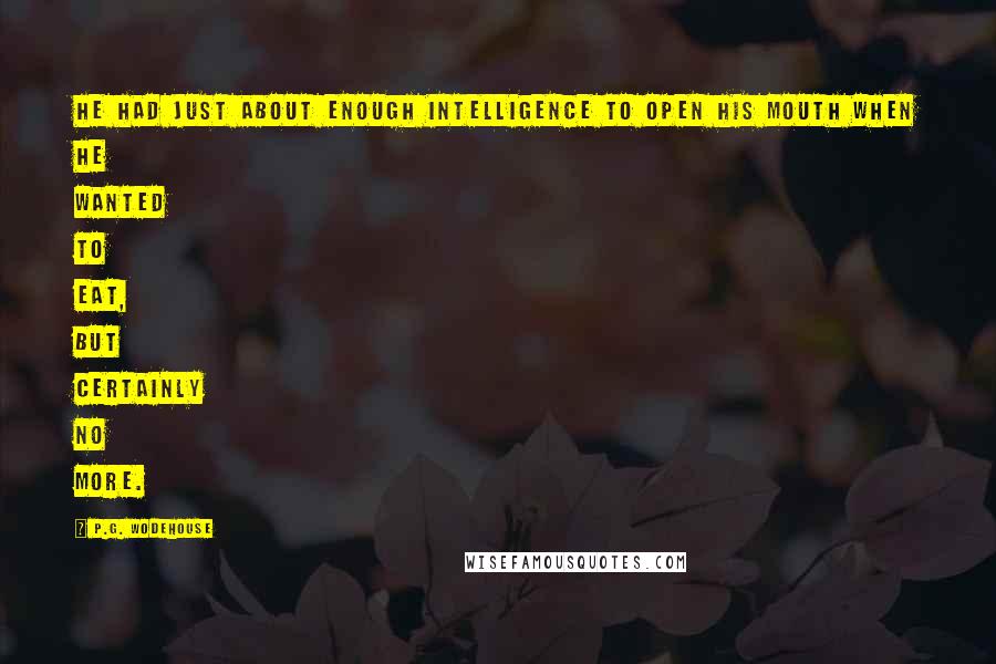 P.G. Wodehouse Quotes: He had just about enough intelligence to open his mouth when he wanted to eat, but certainly no more.