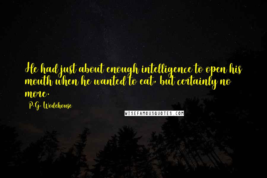 P.G. Wodehouse Quotes: He had just about enough intelligence to open his mouth when he wanted to eat, but certainly no more.