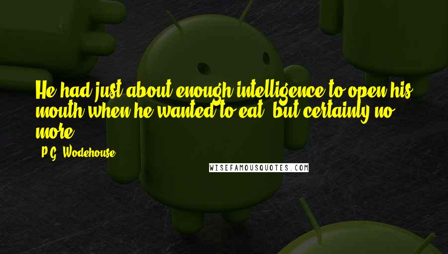 P.G. Wodehouse Quotes: He had just about enough intelligence to open his mouth when he wanted to eat, but certainly no more.